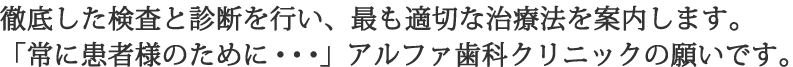 アルファインプラントセンターでは徹底した検査と診断を行い、最も適切な治療法を案内します。「常にお客様のために・・・」アルファインプラントの願いです。